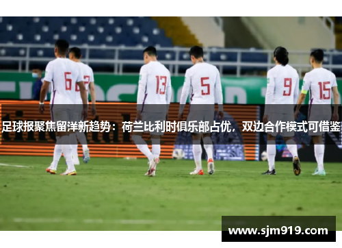 足球报聚焦留洋新趋势：荷兰比利时俱乐部占优，双边合作模式可借鉴