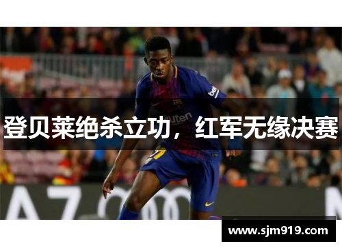 登贝莱绝杀立功，红军无缘决赛