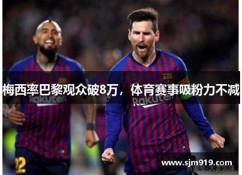梅西率巴黎观众破8万，体育赛事吸粉力不减