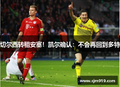 切尔西转租安塞！凯尔确认：不会再回到多特