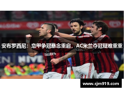 安布罗西尼：意甲争冠悬念重启，AC米兰夺冠疑难重重